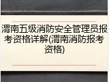 渭南五级消防安全管理员报考资格详解(渭南消防报考资格)
