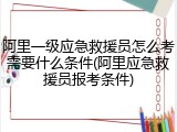 阿里一级应急救援员怎么考需要什么条件(阿里应急救援员报考条件)
