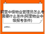 阿里中级物业管理员怎么考需要什么条件(阿里物业中级报考条件)