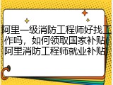 阿里一级消防工程师好找工作吗，如何领取国家补贴(阿里消防工程师就业补贴)