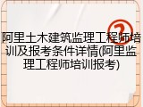 阿里土木建筑监理工程师培训及报考条件详情(阿里监理工程师培训报考)