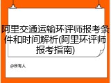 阿里交通运输环评师报考条件和时间解析(阿里环评师报考指南)
