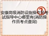 安康高级消防设施操作员考试指导中心哪里有(消防操作员考点查询)