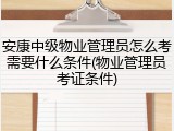 安康中级物业管理员怎么考需要什么条件(物业管理员考证条件)