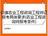 安康农业工程咨询工程师证报考具体要求(农业工程咨询师报考条件)