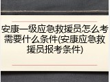 安康一级应急救援员怎么考需要什么条件(安康应急救援员报考条件)