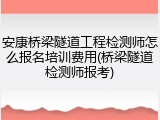 安康桥梁隧道工程检测师怎么报名培训费用(桥梁隧道检测师报考)