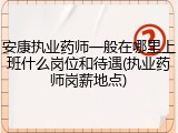 安康执业药师一般在哪里上班什么岗位和待遇(执业药师岗薪地点)