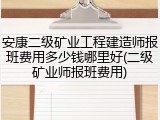 安康二级矿业工程建造师报班费用多少钱哪里好(二级矿业师报班费用)