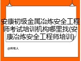 安康初级金属冶炼安全工程师考试培训机构哪里找(安康冶炼安全工程师培训)