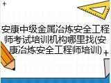 安康中级金属冶炼安全工程师考试培训机构哪里找(安康冶炼安全工程师培训)