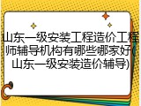 山东一级安装工程造价工程师辅导机构有哪些哪家好(山东一级安装造价辅导)