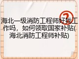 海北一级消防工程师好找工作吗，如何领取国家补贴(海北消防工程师补贴)