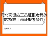 海北高级施工员证报考具体要求(施工员证报考条件)