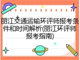 丽江交通运输环评师报考条件和时间解析(丽江环评师报考指南)