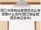 丽江中级物业管理员怎么考需要什么条件(丽江物业管理员考证条件)