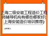 上海二级安装工程造价工程师辅导机构有哪些哪家好(上海安装造价培训推荐)