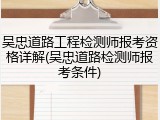 吴忠道路工程检测师报考资格详解(吴忠道路检测师报考条件)