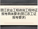 丽江农业工程咨询工程师证报考具体要求(丽江农工证报考要求)