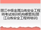 丽江中级金属冶炼安全工程师考试培训机构哪里找(丽江冶炼安全工程师培训)