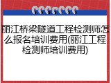 丽江桥梁隧道工程检测师怎么报名培训费用(丽江工程检测师培训费用)