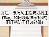 丽江一级消防工程师好找工作吗，如何领取国家补贴(丽江消防工程师补贴)
