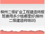 柳州二级矿业工程建造师报班费用多少钱哪里好(柳州二级建造师培训)