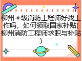 柳州一级消防工程师好找工作吗，如何领取国家补贴(柳州消防工程师求职与补贴)