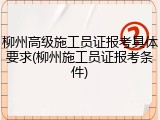 柳州高级施工员证报考具体要求(柳州施工员证报考条件)