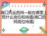 海口执业药师一般在哪里上班什么岗位和待遇(海口药师岗位待遇)