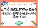 海口交通运输环评师报考条件和时间解析(海口环评师报考指南)