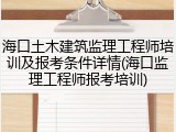 海口土木建筑监理工程师培训及报考条件详情(海口监理工程师报考培训)
