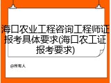 海口农业工程咨询工程师证报考具体要求(海口农工证报考要求)