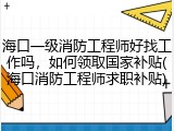 海口一级消防工程师好找工作吗，如何领取国家补贴(海口消防工程师求职补贴)
