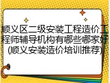 顺义区二级安装工程造价工程师辅导机构有哪些哪家好(顺义安装造价培训推荐)
