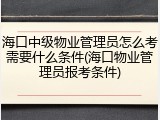 海口中级物业管理员怎么考需要什么条件(海口物业管理员报考条件)