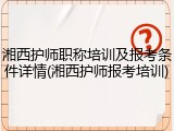 湘西护师职称培训及报考条件详情(湘西护师报考培训)