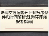 珠海交通运输环评师报考条件和时间解析(珠海环评师报考指南)