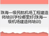 珠海一级民航机场工程建造师培训学校哪里好(珠海一级机场建造师培训)