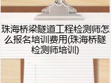 珠海桥梁隧道工程检测师怎么报名培训费用(珠海桥隧检测师培训)