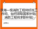 珠海一级消防工程师好找工作吗，如何领取国家补贴(消防工程师求职补贴)