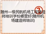 随州一级民航机场工程建造师培训学校哪里好(随州机场建造师培训)
