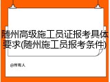 随州高级施工员证报考具体要求(随州施工员报考条件)
