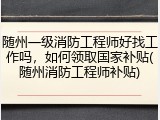 随州一级消防工程师好找工作吗，如何领取国家补贴(随州消防工程师补贴)