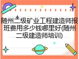 随州二级矿业工程建造师报班费用多少钱哪里好(随州二级建造师培训)