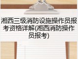 湘西三级消防设施操作员报考资格详解(湘西消防操作员报考)