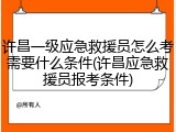 许昌一级应急救援员怎么考需要什么条件(许昌应急救援员报考条件)