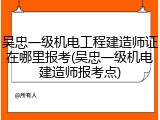 吴忠一级机电工程建造师证在哪里报考(吴忠一级机电建造师报考点)