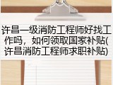 许昌一级消防工程师好找工作吗，如何领取国家补贴(许昌消防工程师求职补贴)