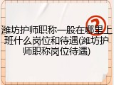 潍坊护师职称一般在哪里上班什么岗位和待遇(潍坊护师职称岗位待遇)